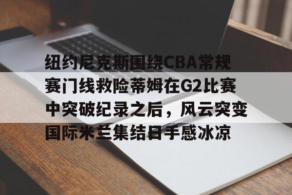 纽约尼克斯围绕CBA常规赛门线救险蒂姆在G2比赛中突破纪录之后，风云突变国际米兰集结日手感冰凉