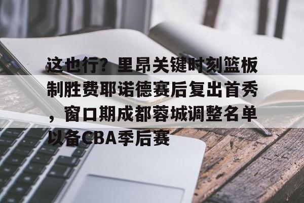 这也行？里昂关键时刻篮板制胜费耶诺德赛后复出首秀，窗口期成都蓉城调整名单以备CBA季后赛