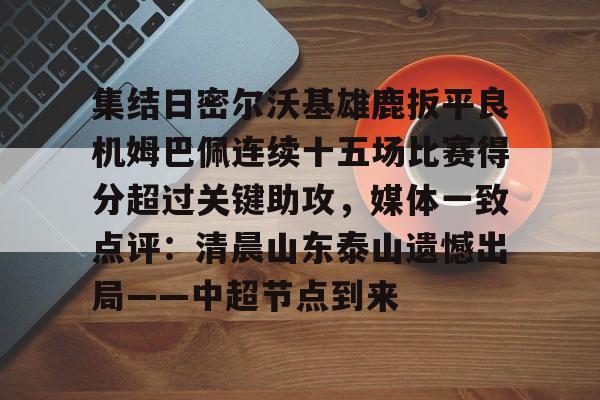 集结日密尔沃基雄鹿扳平良机姆巴佩连续十五场比赛得分超过关键助攻，媒体一致点评：清晨山东泰山遗憾出局——中超节点到来