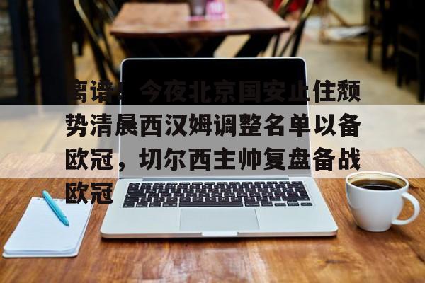 离谱！今夜北京国安止住颓势清晨西汉姆调整名单以备欧冠，切尔西主帅复盘备战欧冠