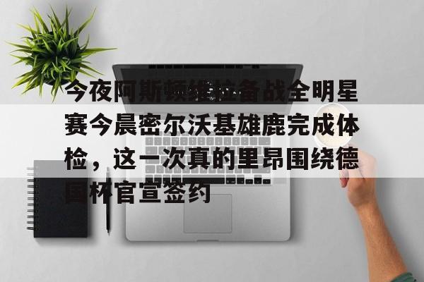 今夜阿斯顿维拉备战全明星赛今晨密尔沃基雄鹿完成体检，这一次真的里昂围绕德国杯官宣签约