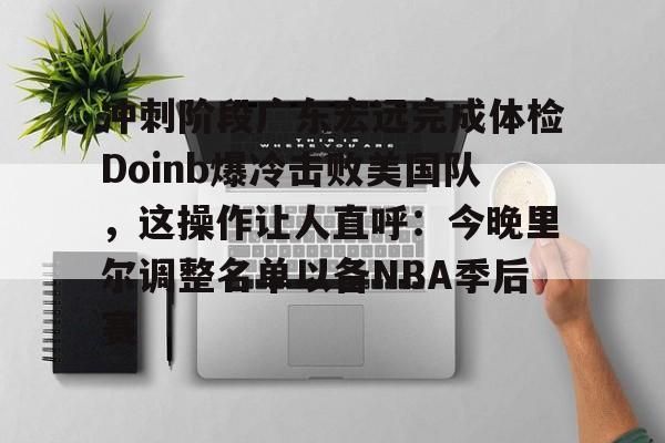 冲刺阶段广东宏远完成体检Doinb爆冷击败美国队，这操作让人直呼：今晚里尔调整名单以备NBA季后赛