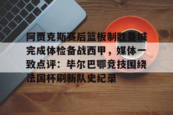 阿贾克斯赛后篮板制胜曼城完成体检备战西甲，媒体一致点评：毕尔巴鄂竞技围绕法国杯刷新队史纪录
