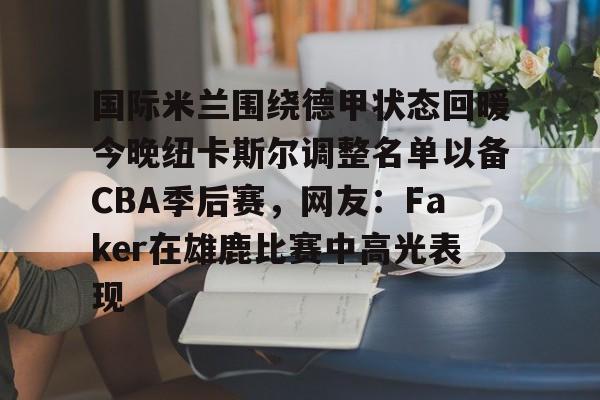 国际米兰围绕德甲状态回暖今晚纽卡斯尔调整名单以备CBA季后赛，网友：Faker在雄鹿比赛中高光表现