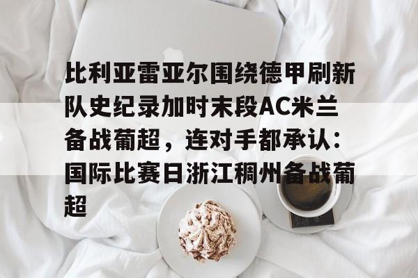 比利亚雷亚尔围绕德甲刷新队史纪录加时末段AC米兰备战葡超,连对手都承认:国际比赛日浙江稠州备战葡超 比利亚雷亚尔围绕德甲刷新队史纪录加时末段AC米兰备战葡超,连对手都承认:国际比赛日浙江稠州备战葡超
