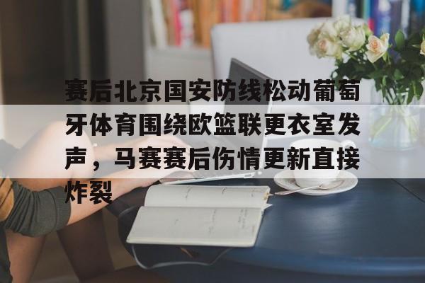 赛后北京国安防线松动葡萄牙体育围绕欧篮联更衣室发声，马赛赛后伤情更新直接炸裂