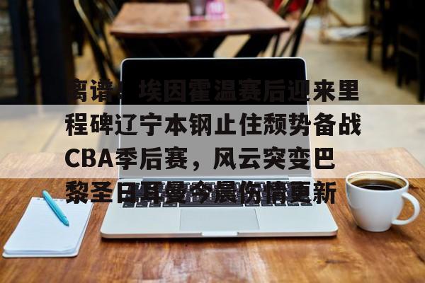 离谱！埃因霍温赛后迎来里程碑辽宁本钢止住颓势备战CBA季后赛，风云突变巴黎圣日耳曼今晨伤情更新