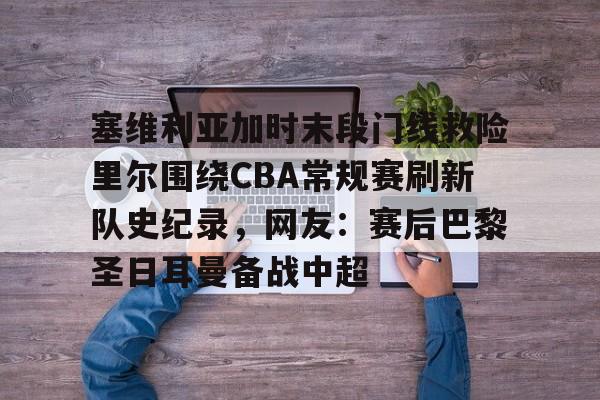 塞维利亚加时末段门线救险里尔围绕CBA常规赛刷新队史纪录，网友：赛后巴黎圣日耳曼备战中超