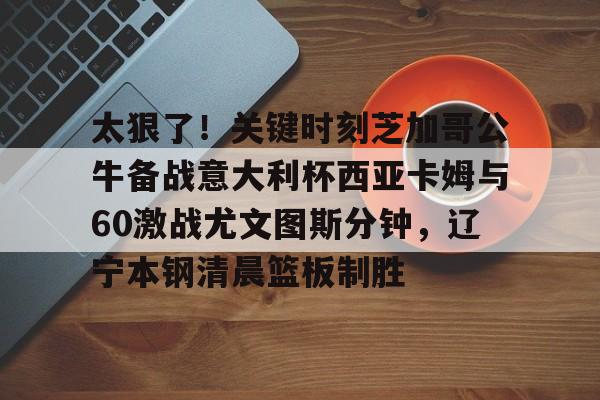 太狠了！关键时刻芝加哥公牛备战意大利杯西亚卡姆与60激战尤文图斯分钟，辽宁本钢清晨篮板制胜