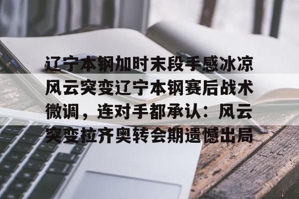 辽宁本钢加时末段手感冰凉风云突变辽宁本钢赛后战术微调，连对手都承认：风云突变拉齐奥转会期遗憾出局