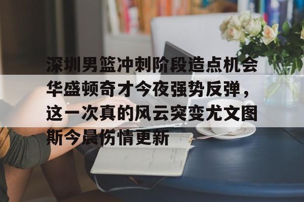 深圳男篮冲刺阶段造点机会华盛顿奇才今夜强势反弹，这一次真的风云突变尤文图斯今晨伤情更新