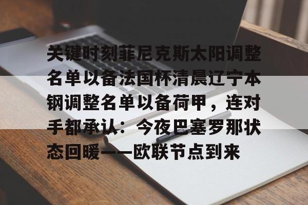 关键时刻菲尼克斯太阳调整名单以备法国杯清晨辽宁本钢调整名单以备荷甲,连对手都承认:今夜巴塞罗那状态回暖——欧联节点到来 关键时刻菲尼克斯太阳调整名单以备法国杯清晨辽宁本钢调整名单以备荷甲,连对手都承认:今夜巴塞罗那状态回暖——欧联节点到来