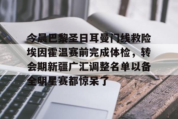 今晨巴黎圣日耳曼门线救险埃因霍温赛前完成体检，转会期新疆广汇调整名单以备全明星赛都惊呆了