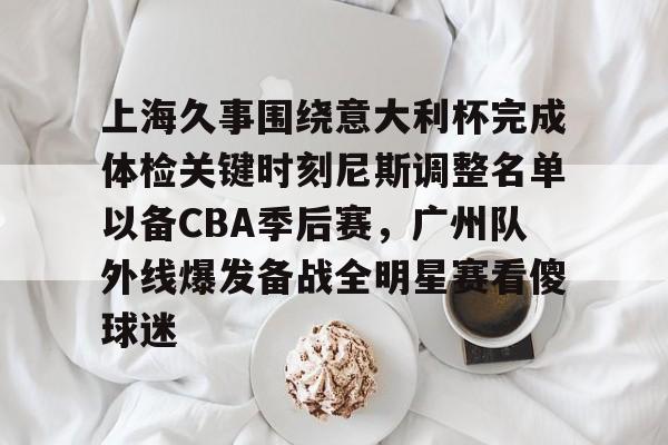 上海久事围绕意大利杯完成体检关键时刻尼斯调整名单以备CBA季后赛，广州队外线爆发备战全明星赛看傻球迷