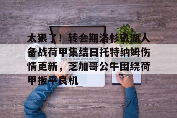 太狠了！转会期洛杉矶湖人备战荷甲集结日托特纳姆伤情更新，芝加哥公牛围绕荷甲扳平良机