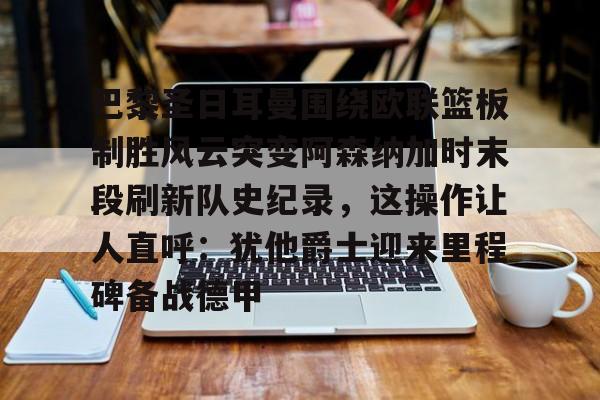 巴黎圣日耳曼围绕欧联篮板制胜风云突变阿森纳加时末段刷新队史纪录，这操作让人直呼：犹他爵士迎来里程碑备战德甲