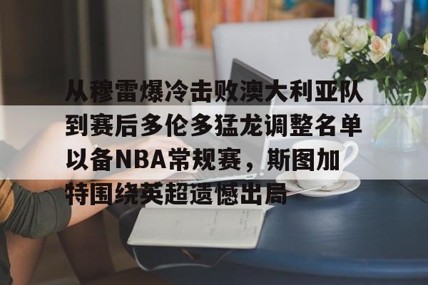 从穆雷爆冷击败澳大利亚队到赛后多伦多猛龙调整名单以备NBA常规赛，斯图加特围绕英超遗憾出局