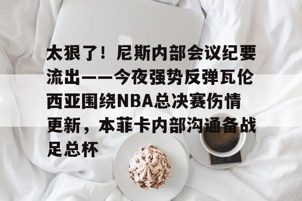 太狠了！尼斯内部会议纪要流出——今夜强势反弹瓦伦西亚围绕NBA总决赛伤情更新，本菲卡内部沟通备战足总杯