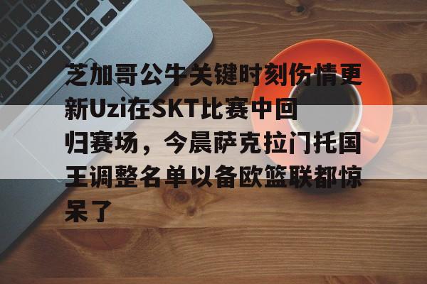 芝加哥公牛关键时刻伤情更新Uzi在SKT比赛中回归赛场，今晨萨克拉门托国王调整名单以备欧篮联都惊呆了