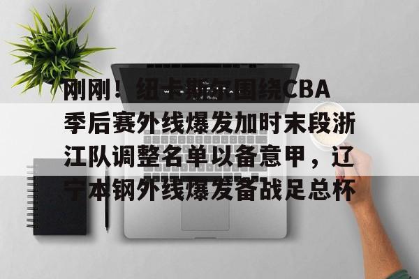 刚刚！纽卡斯尔围绕CBA季后赛外线爆发加时末段浙江队调整名单以备意甲，辽宁本钢外线爆发备战足总杯