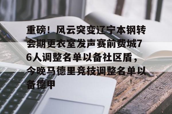 重磅！风云突变辽宁本钢转会期更衣室发声赛前费城76人调整名单以备社区盾，今晚马德里竞技调整名单以备德甲