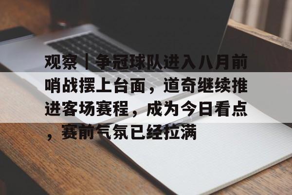 观察｜争冠球队进入八月前哨战摆上台面，道奇继续推进客场赛程，成为今日看点，赛前气氛已经拉满