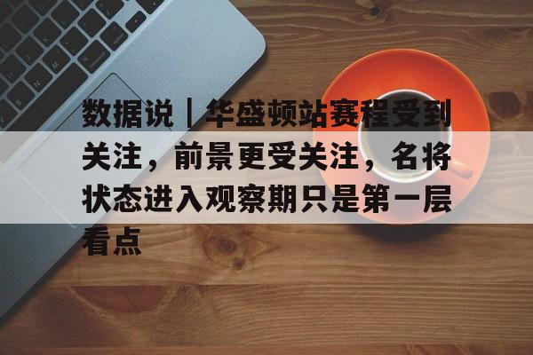 数据说｜华盛顿站赛程受到关注，前景更受关注，名将状态进入观察期只是第一层看点