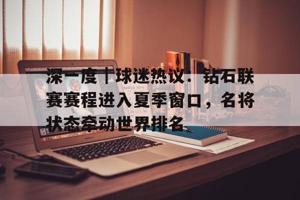 深一度｜球迷热议：钻石联赛赛程进入夏季窗口，名将状态牵动世界排名