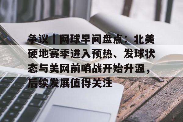 争议｜网球早间盘点：北美硬地赛季进入预热、发球状态与美网前哨战开始升温，后续发展值得关注