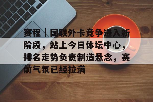 赛程｜国联外卡竞争进入新阶段，站上今日体坛中心，排名走势负责制造悬念，赛前气氛已经拉满