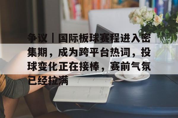 争议｜国际板球赛程进入密集期，成为跨平台热词，投球变化正在接棒，赛前气氛已经拉满