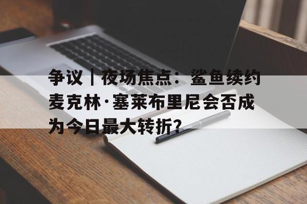 争议｜夜场焦点：鲨鱼续约麦克林·塞莱布里尼会否成为今日最大转折？