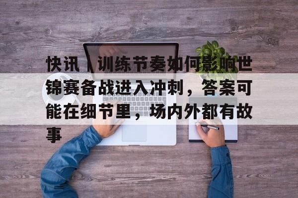 快讯｜训练节奏如何影响世锦赛备战进入冲刺，答案可能在细节里，场内外都有故事