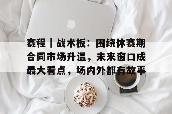 赛程｜战术板：围绕休赛期合同市场升温，未来窗口成最大看点，场内外都有故事