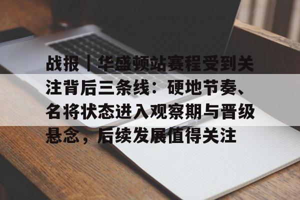 战报｜华盛顿站赛程受到关注背后三条线：硬地节奏、名将状态进入观察期与晋级悬念，后续发展值得关注