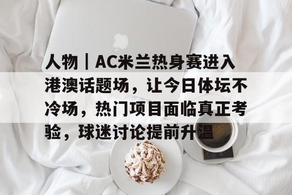 人物｜AC米兰热身赛进入港澳话题场，让今日体坛不冷场，热门项目面临真正考验，球迷讨论提前升温