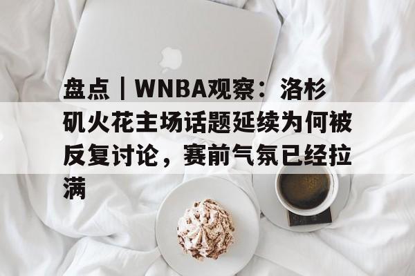 盘点｜WNBA观察：洛杉矶火花主场话题延续为何被反复讨论，赛前气氛已经拉满