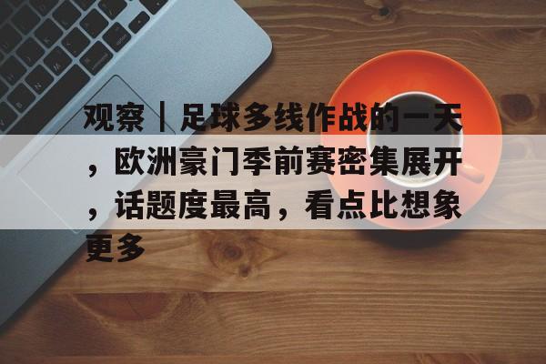 观察｜足球多线作战的一天，欧洲豪门季前赛密集展开，话题度最高，看点比想象更多
