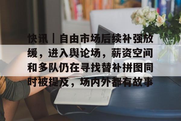 快讯|自由市场后续补强放缓,进入舆论场,薪资空间和多队仍在寻找替补拼图同时被提及,场内外都有故事 快讯|自由市场后续补强放缓,进入舆论场,薪资空间和多队仍在寻找替补拼图同时被提及,场内外都有故事