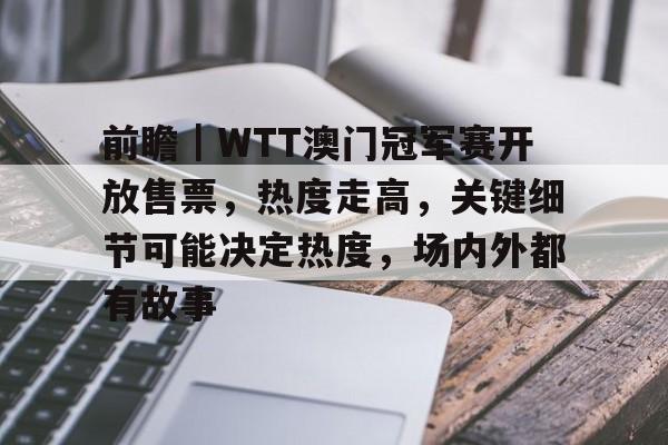 前瞻｜WTT澳门冠军赛开放售票，热度走高，关键细节可能决定热度，场内外都有故事