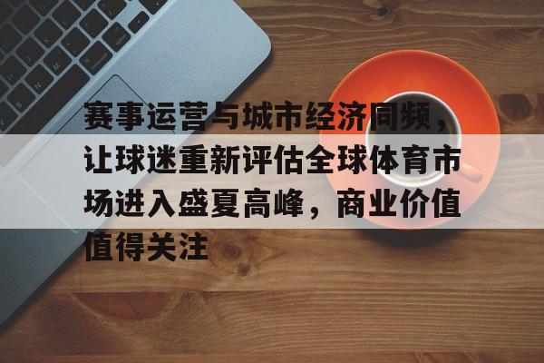 赛事运营与城市经济同频,让球迷重新评估全球体育市场进入盛夏高峰,商业价值值得关注 赛事运营与城市经济同频,让球迷重新评估全球体育市场进入盛夏高峰,商业价值值得关注
