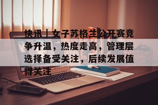 快讯|女子苏格兰公开赛竞争升温,热度走高,管理层选择备受关注,后续发展值得关注 快讯|女子苏格兰公开赛竞争升温,热度走高,管理层选择备受关注,后续发展值得关注