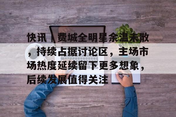 快讯|费城全明星余温未散,持续占据讨论区,主场市场热度延续留下更多想象,后续发展值得关注 快讯|费城全明星余温未散,持续占据讨论区,主场市场热度延续留下更多想象,后续发展值得关注