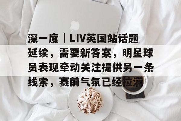 深一度｜LIV英国站话题延续，需要新答案，明星球员表现牵动关注提供另一条线索，赛前气氛已经拉满