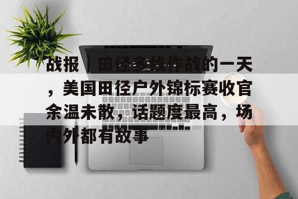战报｜田径多线作战的一天，美国田径户外锦标赛收官余温未散，话题度最高，场内外都有故事