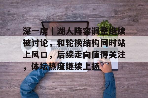 深一度｜湖人阵容调整继续被讨论，和轮换结构同时站上风口，后续走向值得关注，体坛热度继续上扬