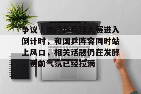 争议｜澳门乒乓球大赛进入倒计时，和国乒阵容同时站上风口，相关话题仍在发酵，赛前气氛已经拉满