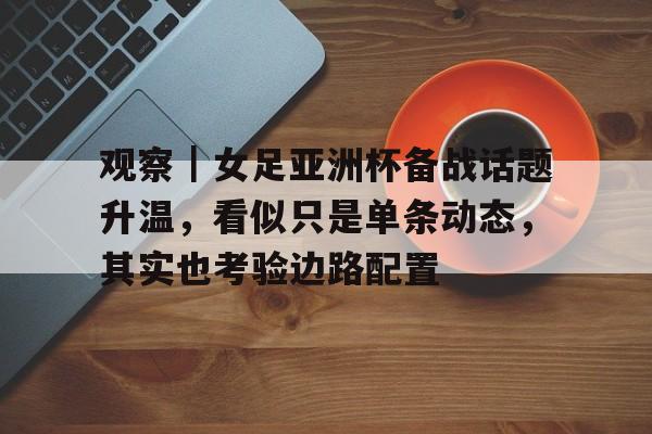 观察｜女足亚洲杯备战话题升温，看似只是单条动态，其实也考验边路配置