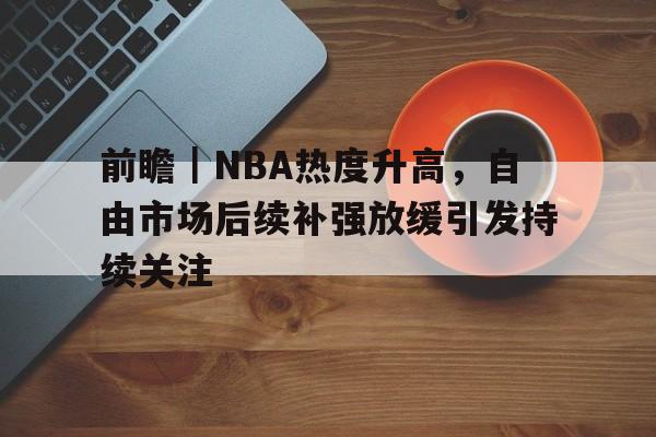 前瞻｜NBA热度升高，自由市场后续补强放缓引发持续关注