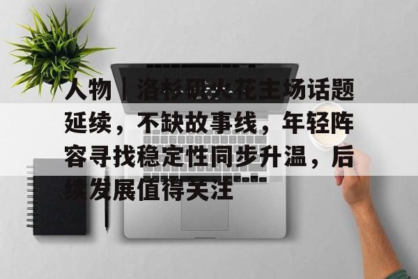 人物｜洛杉矶火花主场话题延续，不缺故事线，年轻阵容寻找稳定性同步升温，后续发展值得关注